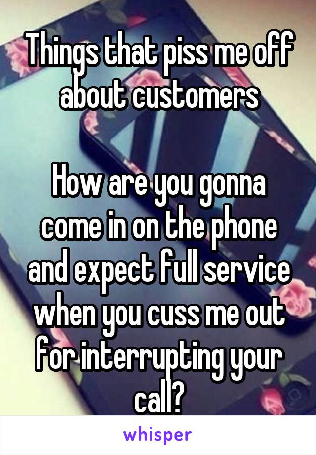 Things that piss me off about customers

How are you gonna come in on the phone and expect full service when you cuss me out for interrupting your call?