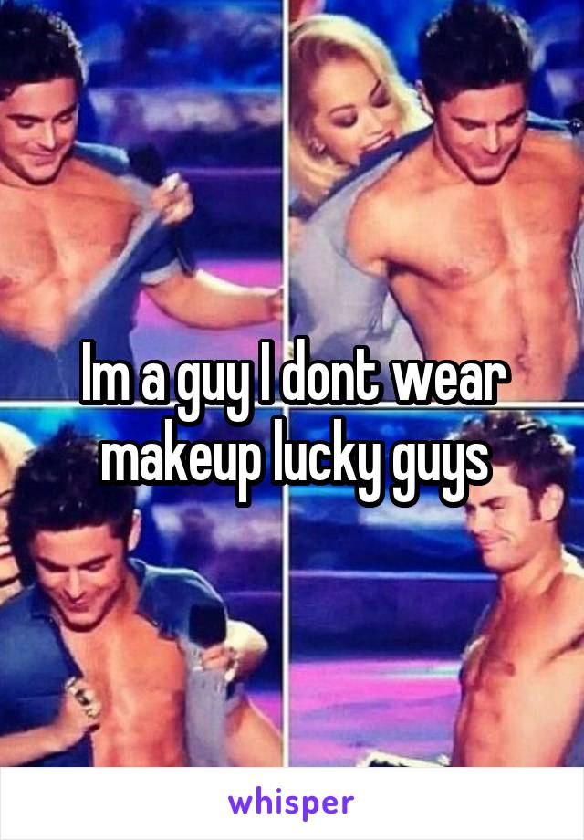 Im a guy I dont wear makeup lucky guys