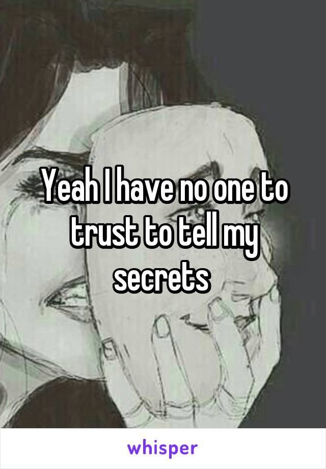 Yeah I have no one to trust to tell my secrets 