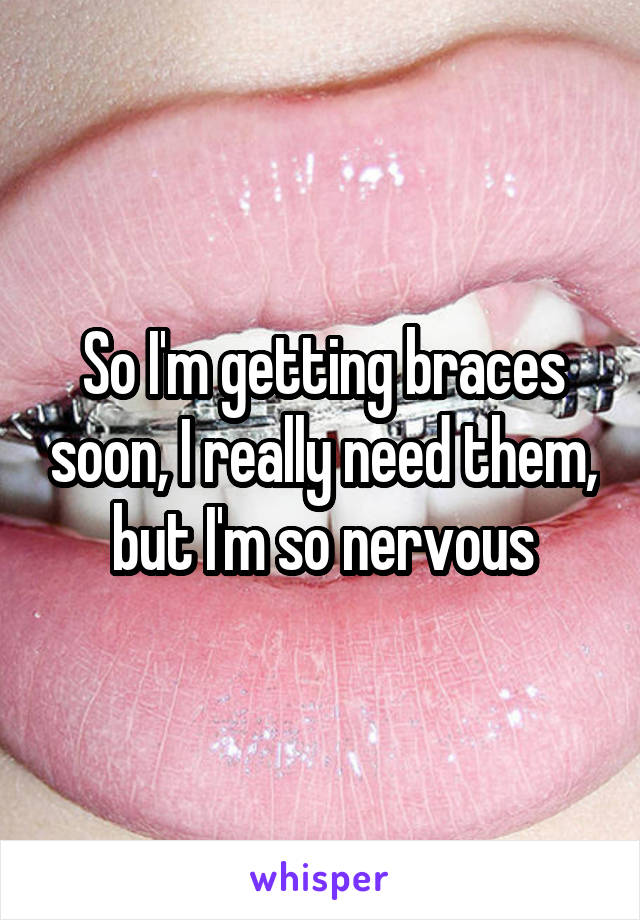 So I'm getting braces soon, I really need them, but I'm so nervous