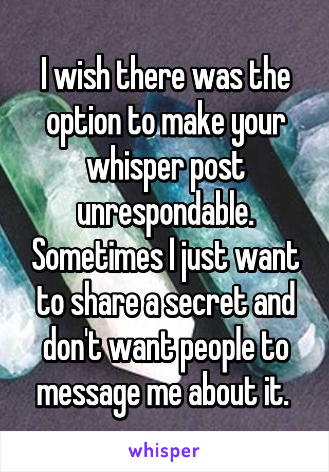 I wish there was the option to make your whisper post unrespondable. Sometimes I just want to share a secret and don't want people to message me about it. 