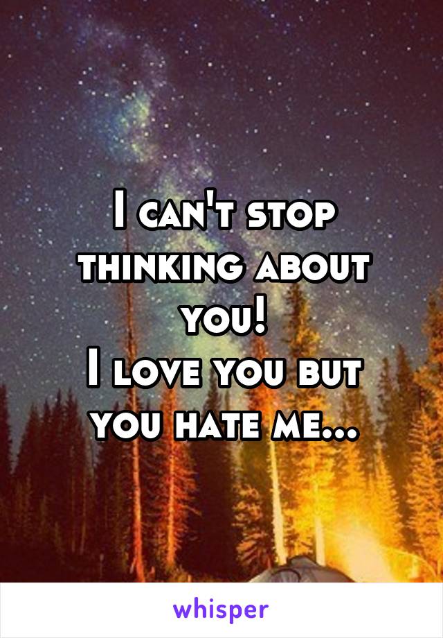 I can't stop thinking about you!
I love you but you hate me...