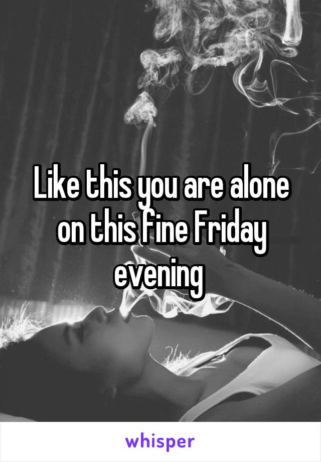 Like this you are alone on this fine Friday evening 