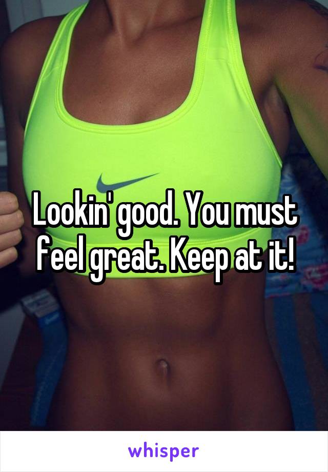 Lookin' good. You must feel great. Keep at it!