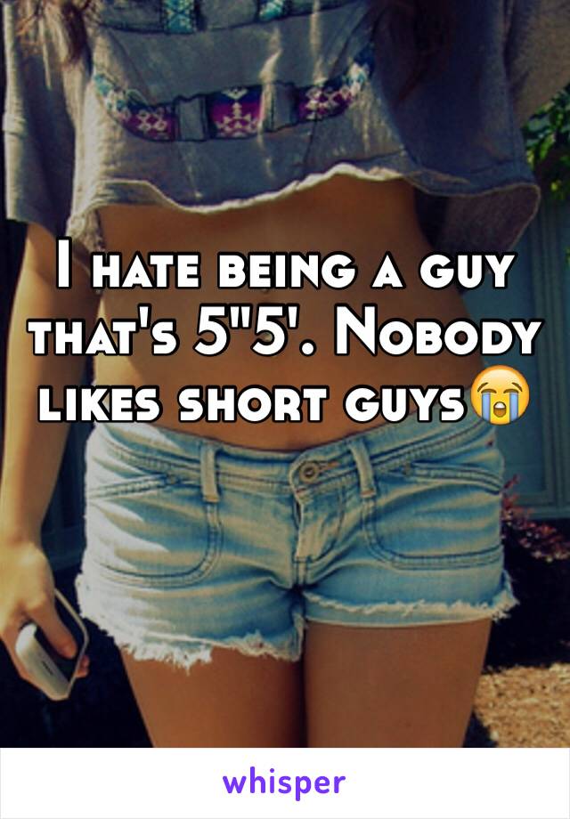 I hate being a guy that's 5"5'. Nobody likes short guys😭