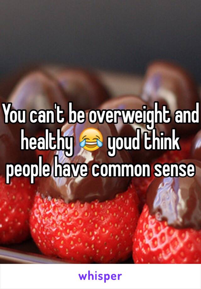 You can't be overweight and healthy 😂 youd think people have common sense