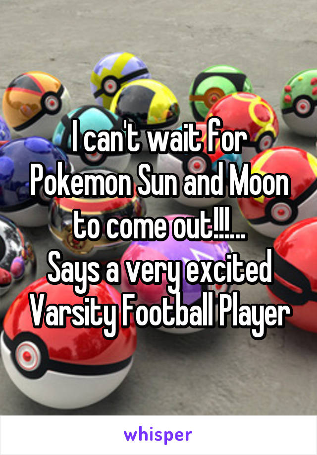 I can't wait for Pokemon Sun and Moon to come out!!!...
Says a very excited Varsity Football Player