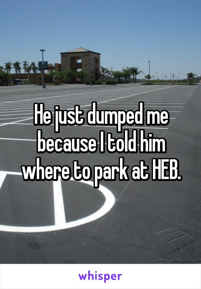 He just dumped me because I told him where to park at HEB.