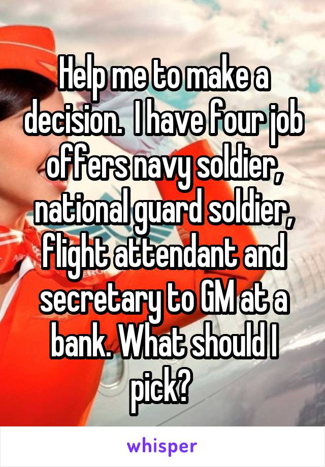 Help me to make a decision.  I have four job offers navy soldier, national guard soldier, flight attendant and secretary to GM at a bank. What should I pick? 