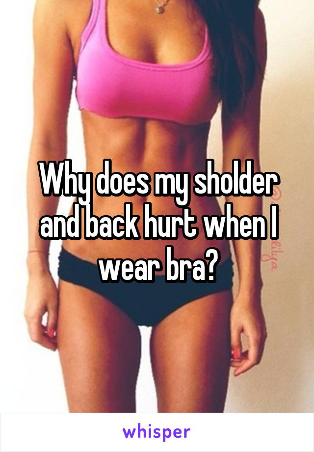 Why does my sholder and back hurt when I wear bra?