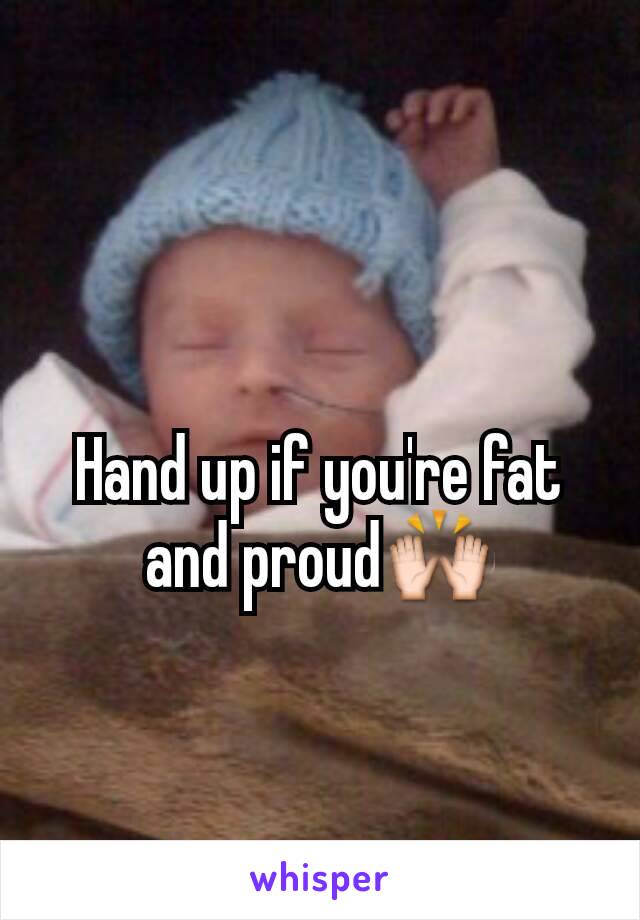 Hand up if you're fat and proud🙌