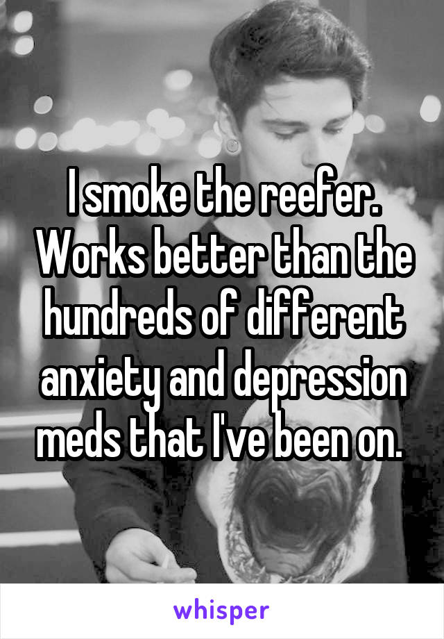 I smoke the reefer. Works better than the hundreds of different anxiety and depression meds that I've been on. 