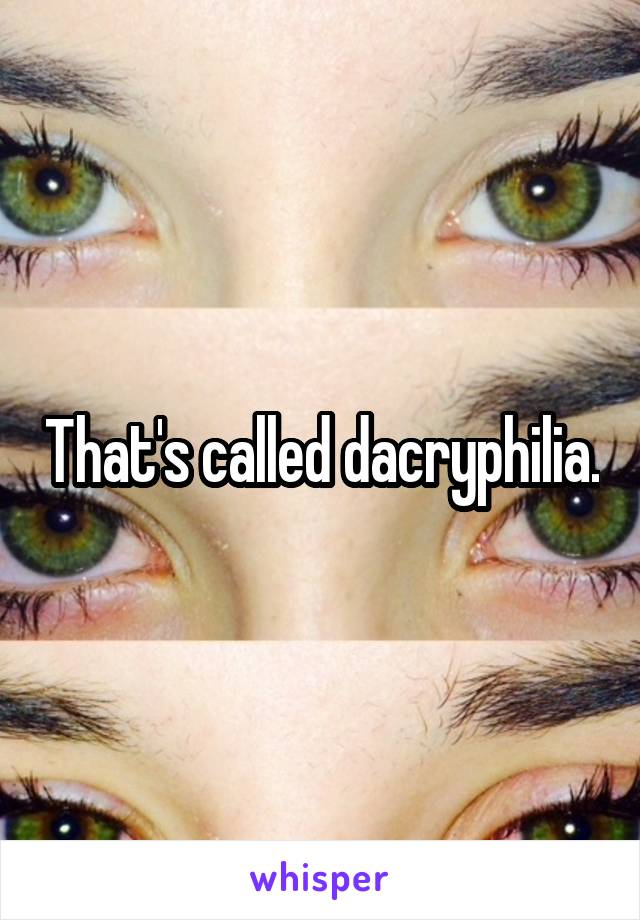 That's called dacryphilia.