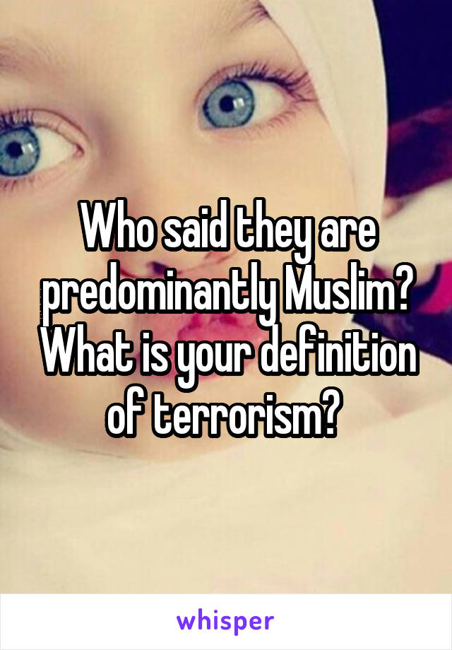 Who said they are predominantly Muslim? What is your definition of terrorism? 