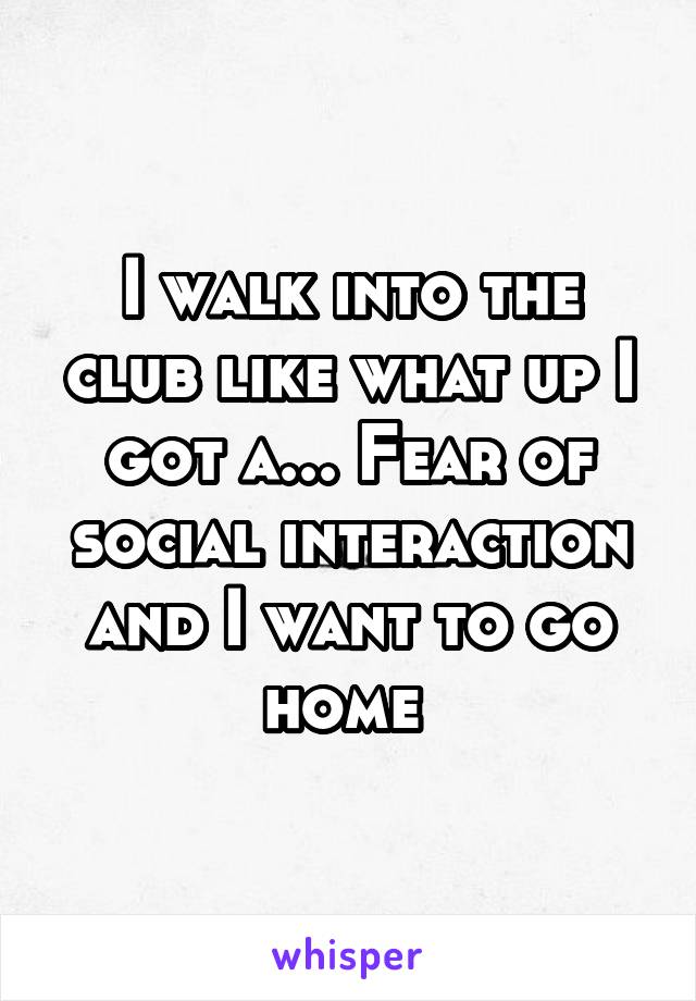 I walk into the club like what up I got a... Fear of social interaction and I want to go home 