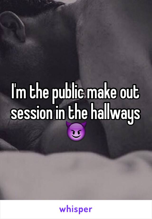 I'm the public make out session in the hallways 😈