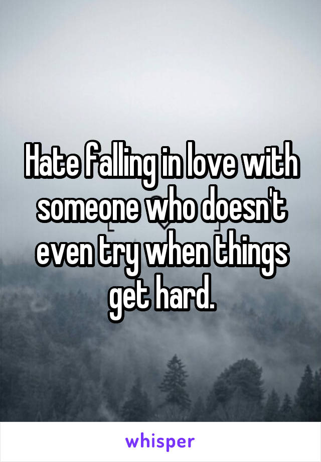 Hate falling in love with someone who doesn't even try when things get hard.