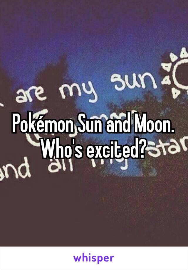 Pokémon Sun and Moon. Who's excited?