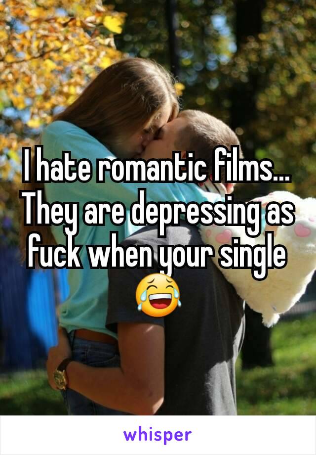 I hate romantic films... They are depressing as fuck when your single 😂