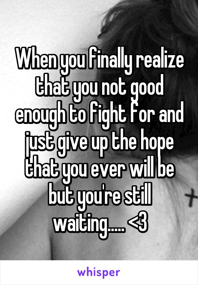 When you finally realize that you not good enough to fight for and just give up the hope that you ever will be but you're still waiting..... <\3