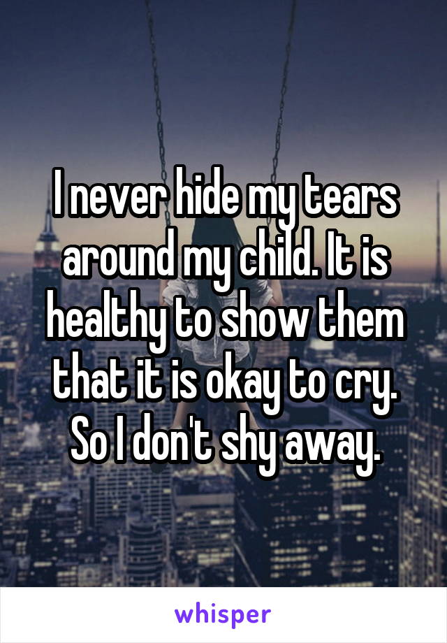 I never hide my tears around my child. It is healthy to show them that it is okay to cry. So I don't shy away.