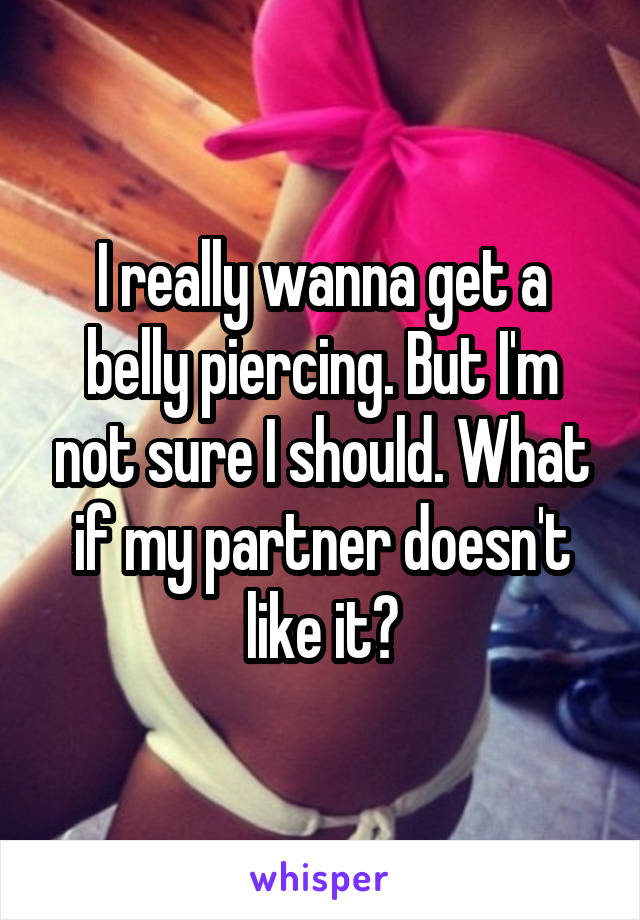 I really wanna get a belly piercing. But I'm not sure I should. What if my partner doesn't like it?