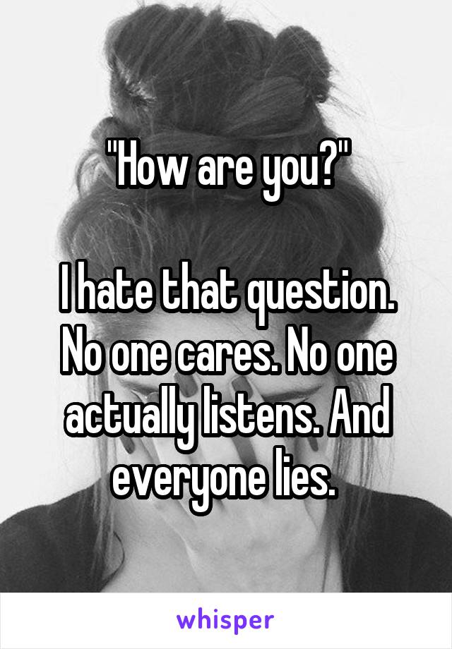 "How are you?"

I hate that question. No one cares. No one actually listens. And everyone lies. 