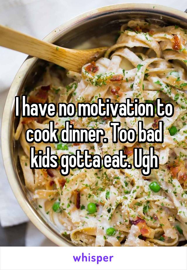 I have no motivation to cook dinner. Too bad kids gotta eat. Ugh