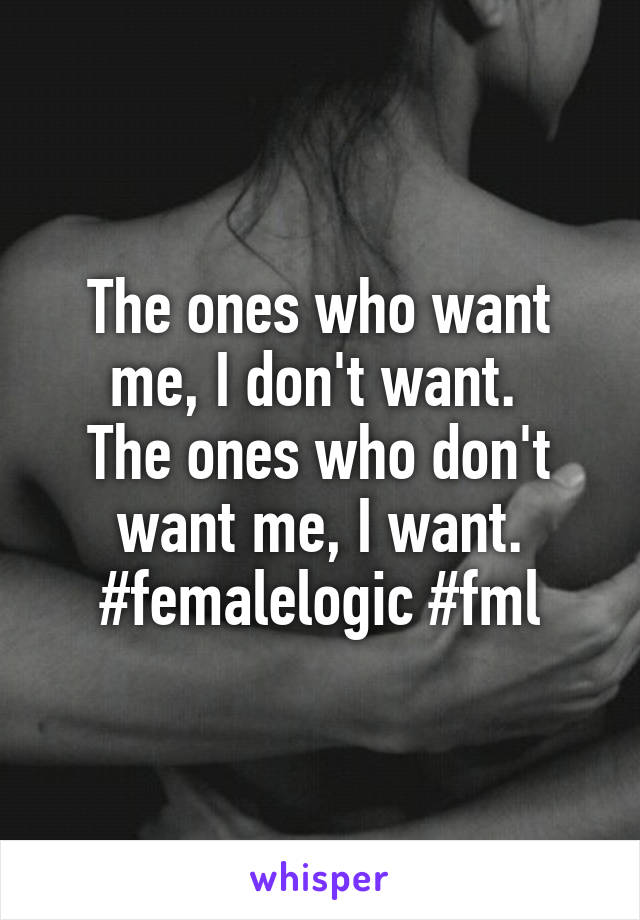 The ones who want me, I don't want. 
The ones who don't want me, I want.
#femalelogic #fml