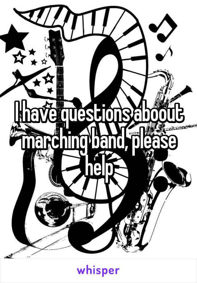 I have questions aboout marching band, please help