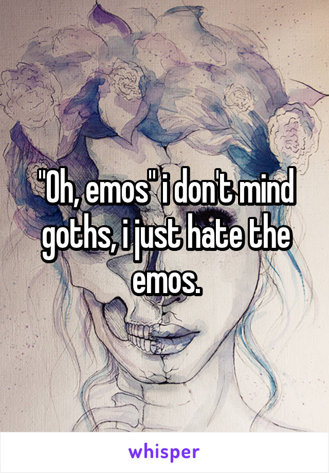 "Oh, emos" i don't mind goths, i just hate the emos.