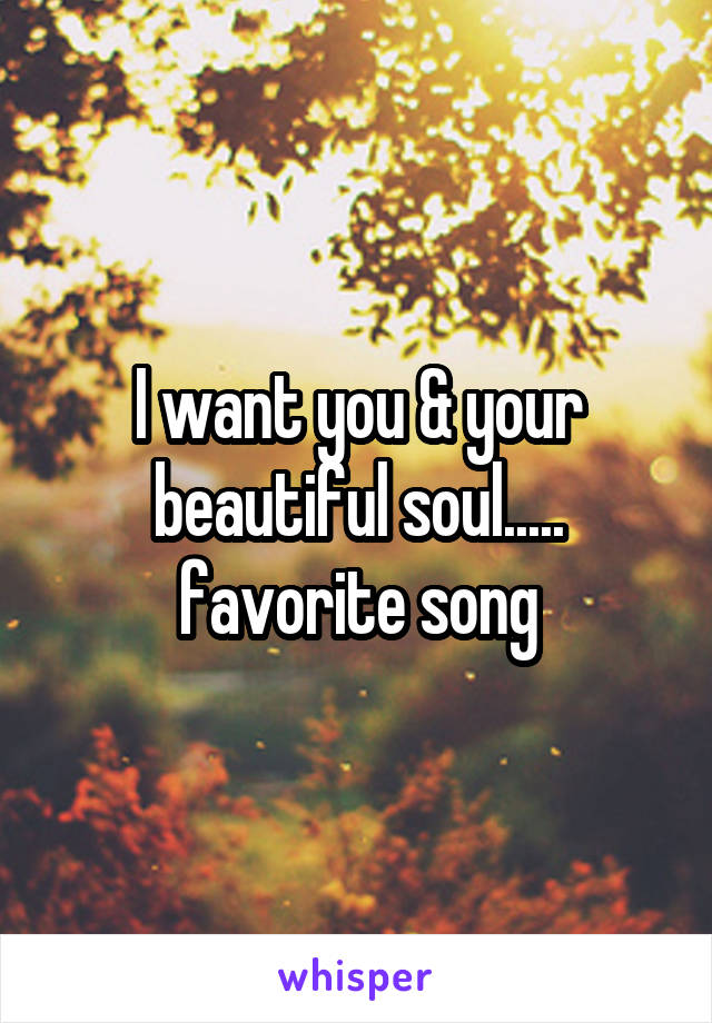 I want you & your beautiful soul..... favorite song