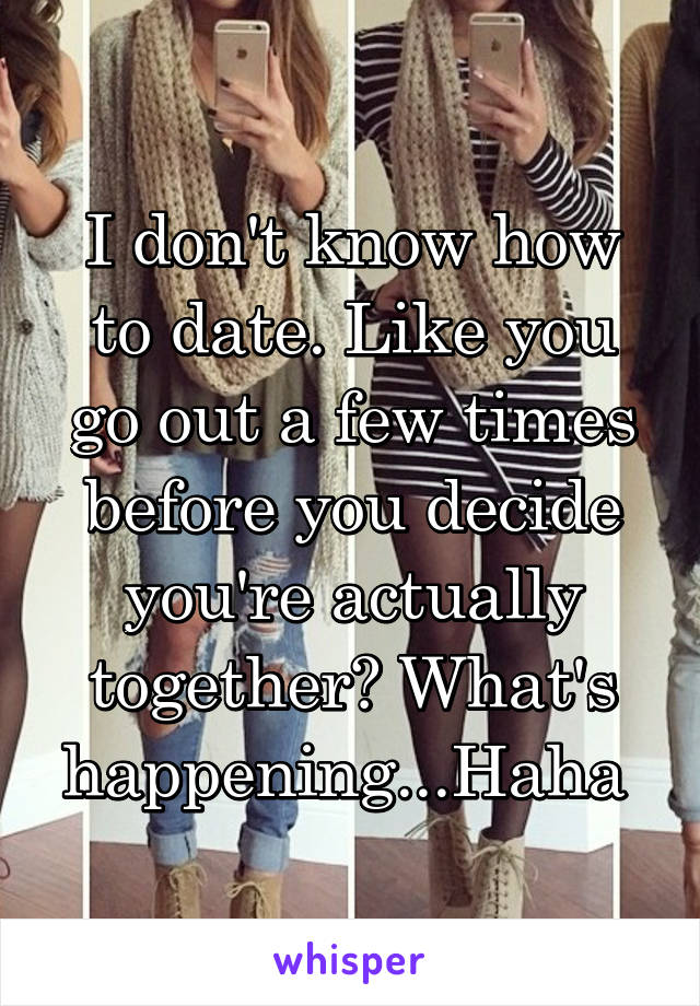 I don't know how to date. Like you go out a few times before you decide you're actually together? What's happening...Haha 