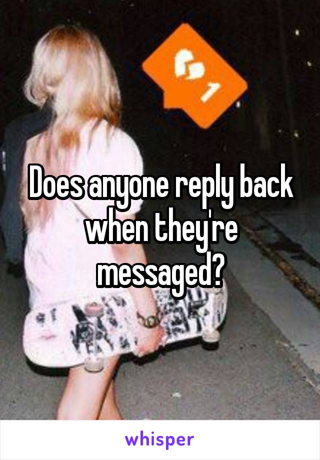 Does anyone reply back when they're messaged?