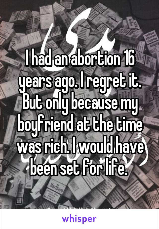 I had an abortion 16 years ago. I regret it. But only because my boyfriend at the time was rich. I would have been set for life. 