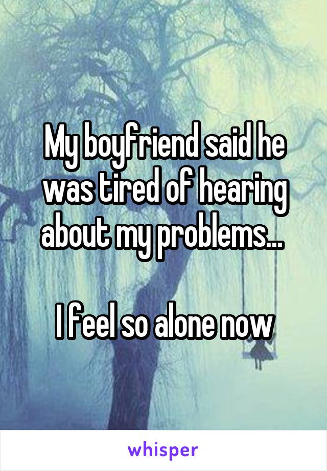 My boyfriend said he was tired of hearing about my problems... 

I feel so alone now