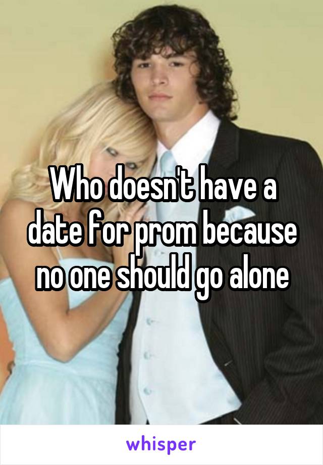 Who doesn't have a date for prom because no one should go alone