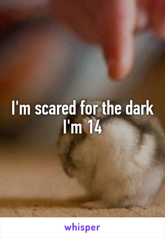 I'm scared for the dark
I'm 14