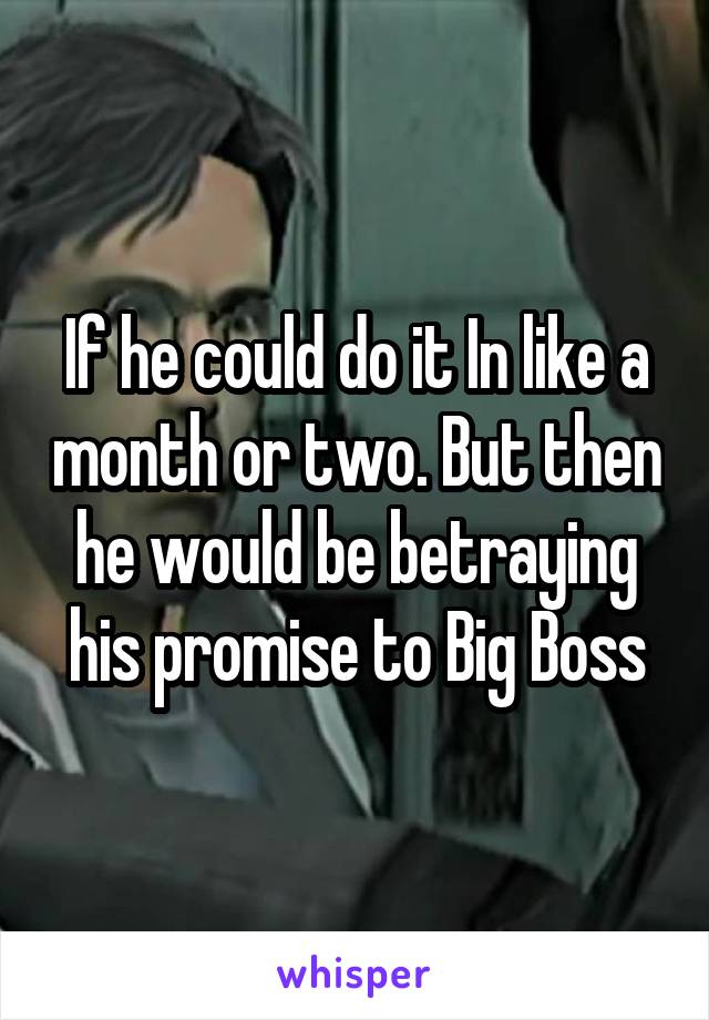 If he could do it In like a month or two. But then he would be betraying his promise to Big Boss