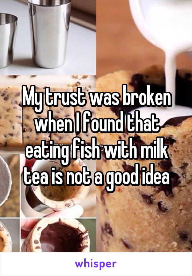 My trust was broken when I found that eating fish with milk tea is not a good idea