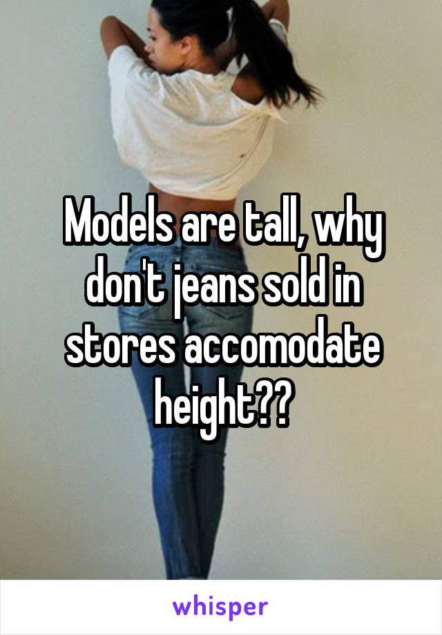 Models are tall, why don't jeans sold in stores accomodate height??