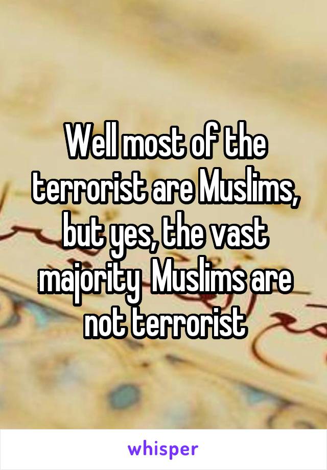 Well most of the terrorist are Muslims, but yes, the vast majority  Muslims are not terrorist