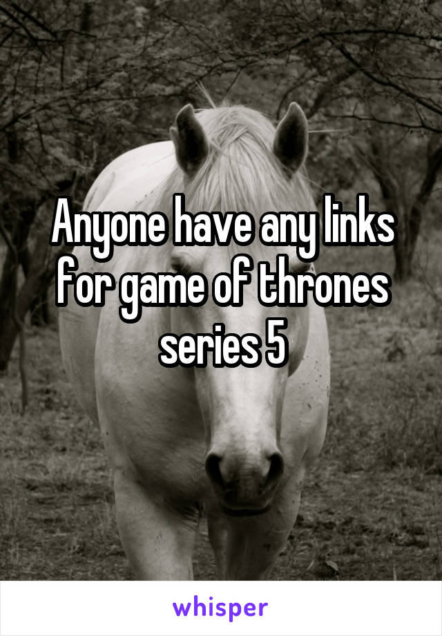 Anyone have any links for game of thrones series 5
