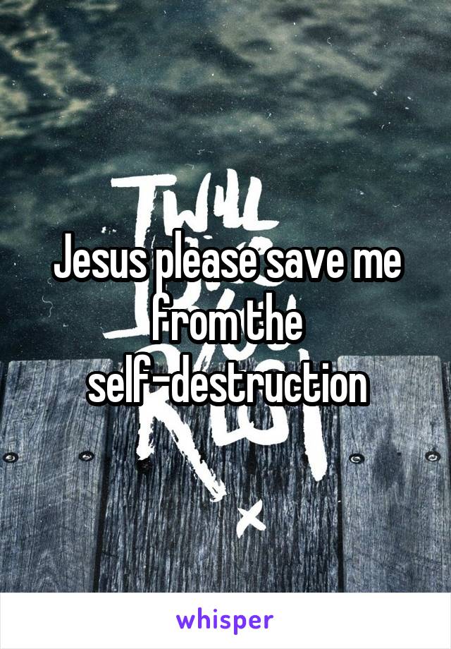 Jesus please save me from the self-destruction