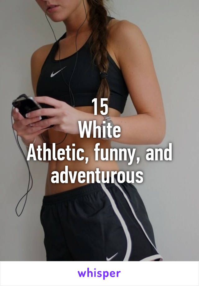 15
White
Athletic, funny, and adventurous 