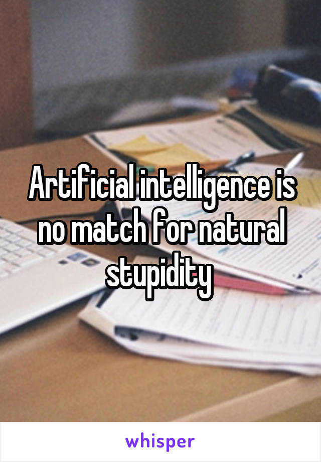 Artificial intelligence is no match for natural stupidity 