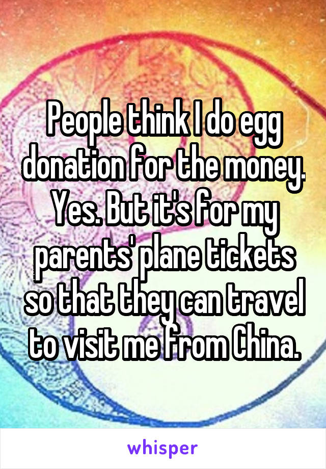 People think I do egg donation for the money. Yes. But it's for my parents' plane tickets so that they can travel to visit me from China.