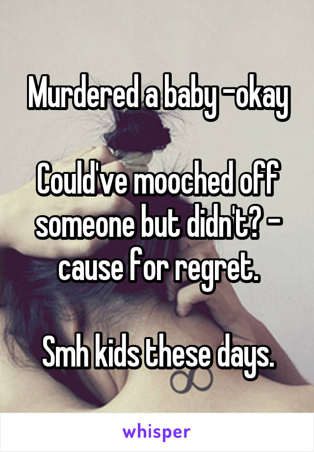 Murdered a baby -okay

Could've mooched off someone but didn't? - cause for regret.

Smh kids these days.