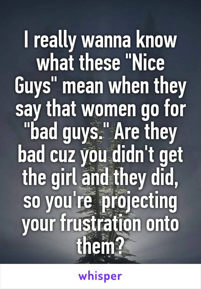 I really wanna know what these "Nice Guys" mean when they say that women go for "bad guys." Are they bad cuz you didn't get the girl and they did, so you're  projecting your frustration onto them?