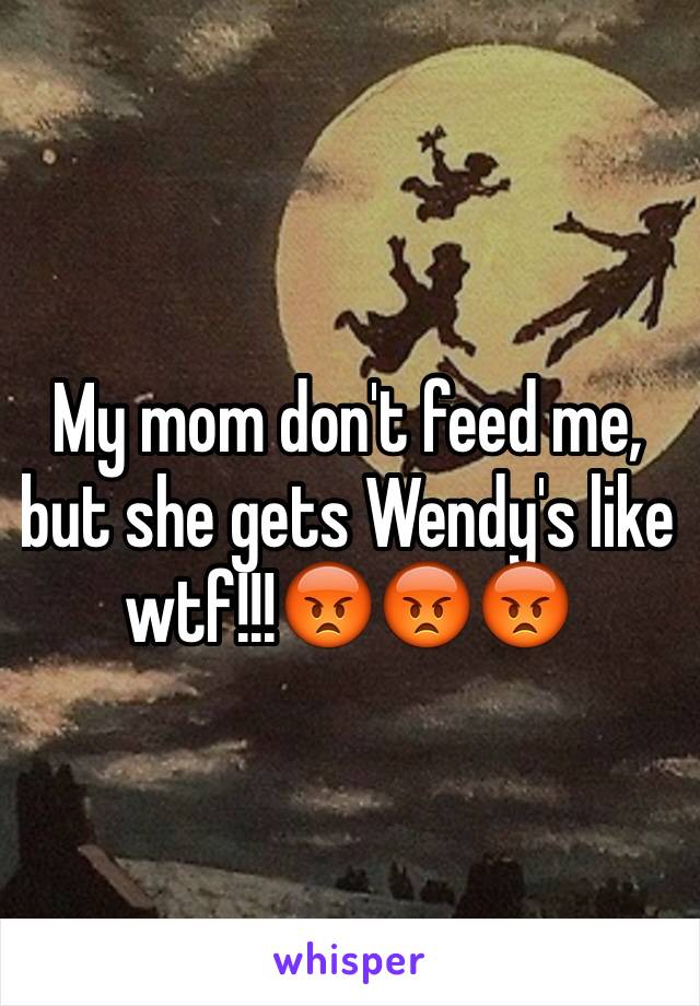 My mom don't feed me, but she gets Wendy's like wtf!!!😡😡😡